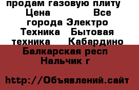 продам газовую плиту. › Цена ­ 10 000 - Все города Электро-Техника » Бытовая техника   . Кабардино-Балкарская респ.,Нальчик г.